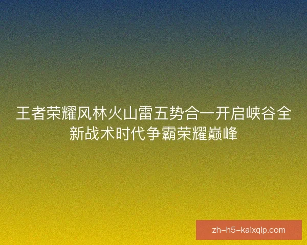 王者荣耀风林火山雷五势合一开启峡谷全新战术时代争霸荣耀巅峰 王者荣耀风林火山雷五势合一开启峡谷全新战术时代争霸荣耀巅峰