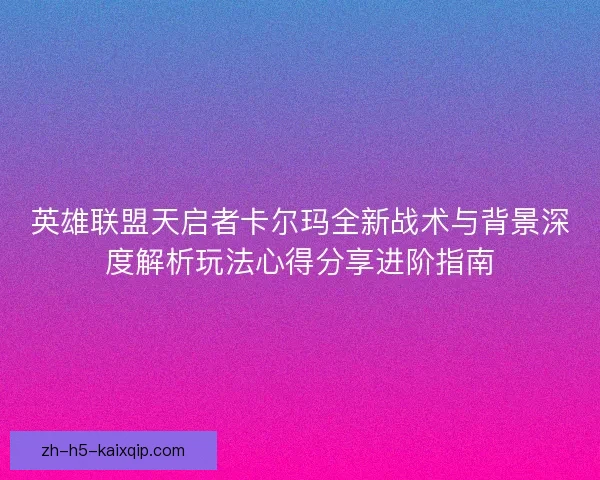 英雄联盟天启者卡尔玛全新战术与背景深度解析玩法心得分享进阶指南 英雄联盟天启者卡尔玛全新战术与背景深度解析玩法心得分享进阶指南