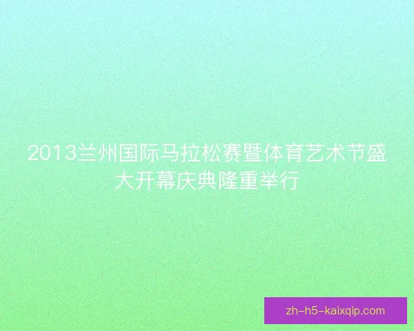 2013兰州国际马拉松赛暨体育艺术节盛大开幕庆典隆重举行 2013兰州国际马拉松赛暨体育艺术节盛大开幕庆典隆重举行