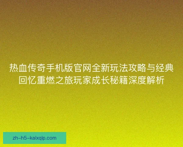 热血传奇手机版官网全新玩法攻略与经典回忆重燃之旅玩家成长秘籍深度解析