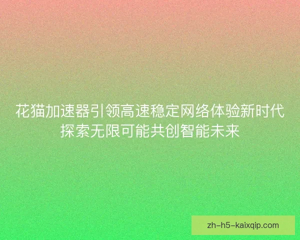 花猫加速器引领高速稳定网络体验新时代探索无限可能共创智能未来 花猫加速器引领高速稳定网络体验新时代探索无限可能共创智能未来