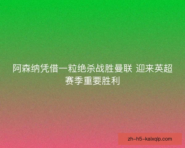阿森纳凭借一粒绝杀战胜曼联 迎来英超赛季重要胜利 阿森纳凭借一粒绝杀战胜曼联 迎来英超赛季重要胜利