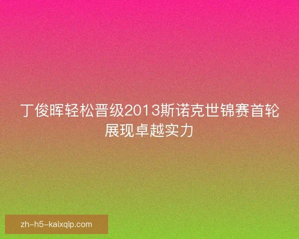 丁俊晖轻松晋级2013斯诺克世锦赛首轮展现卓越实力 丁俊晖轻松晋级2013斯诺克世锦赛首轮展现卓越实力