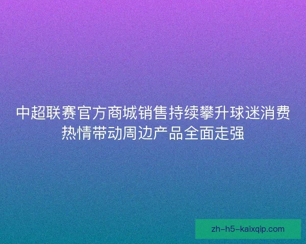 中超联赛官方商城销售持续攀升球迷消费热情带动周边产品全面走强