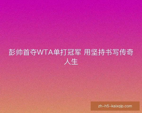 彭帅首夺WTA单打冠军 用坚持书写传奇人生 彭帅首夺WTA单打冠军 用坚持书写传奇人生