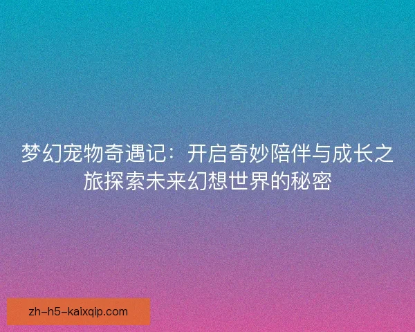梦幻宠物奇遇记：开启奇妙陪伴与成长之旅探索未来幻想世界的秘密
