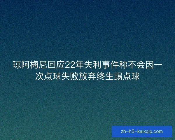 琼阿梅尼回应22年失利事件称不会因一次点球失败放弃终生踢点球 琼阿梅尼回应22年失利事件称不会因一次点球失败放弃终生踢点球