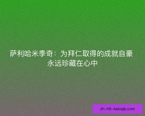 萨利哈米季奇:为拜仁取得的成就自豪 永远珍藏在心中 萨利哈米季奇:为拜仁取得的成就自豪 永远珍藏在心中