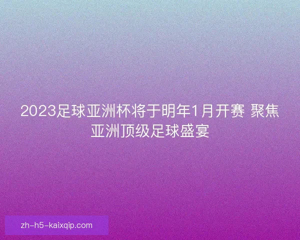 2023足球亚洲杯将于明年1月开赛 聚焦亚洲顶级足球盛宴 2023足球亚洲杯将于明年1月开赛 聚焦亚洲顶级足球盛宴