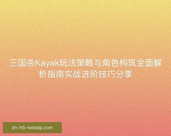 三国杀Kayak玩法策略与角色构筑全面解析指南实战进阶技巧分享