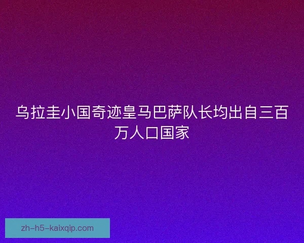 乌拉圭小国奇迹皇马巴萨队长均出自三百万人口国家