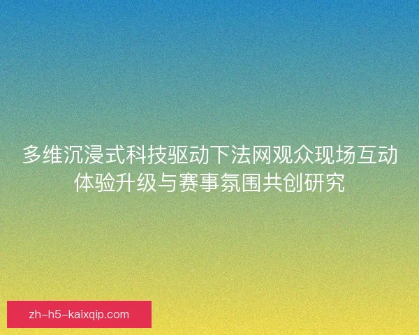多维沉浸式科技驱动下法网观众现场互动体验升级与赛事氛围共创研究 多维沉浸式科技驱动下法网观众现场互动体验升级与赛事氛围共创研究