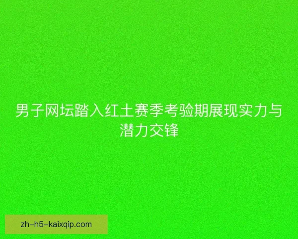 男子网坛踏入红土赛季考验期展现实力与潜力交锋