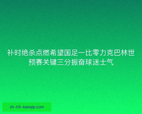 补时绝杀点燃希望国足一比零力克巴林世预赛关键三分振奋球迷士气 补时绝杀点燃希望国足一比零力克巴林世预赛关键三分振奋球迷士气