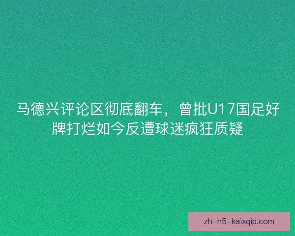 马德兴评论区彻底翻车，曾批U17国足好牌打烂如今反遭球迷疯狂质疑