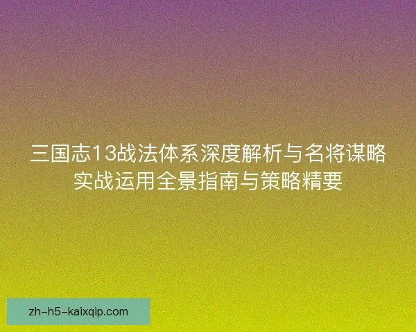 三国志13战法体系深度解析与名将谋略实战运用全景指南与策略精要 三国志13战法体系深度解析与名将谋略实战运用全景指南与策略精要