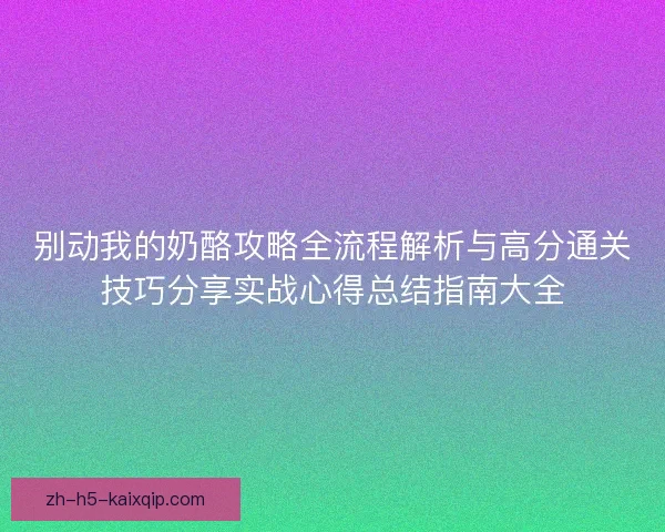 别动我的奶酪攻略全流程解析与高分通关技巧分享实战心得总结指南大全 别动我的奶酪攻略全流程解析与高分通关技巧分享实战心得总结指南大全