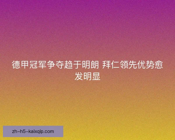 德甲冠军争夺趋于明朗 拜仁领先优势愈发明显