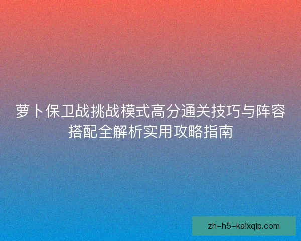 萝卜保卫战挑战模式高分通关技巧与阵容搭配全解析实用攻略指南