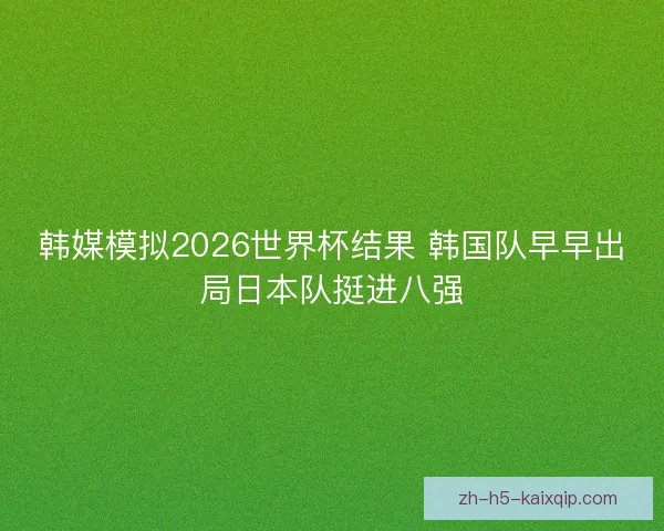 韩媒模拟2026世界杯结果 韩国队早早出局日本队挺进八强 韩媒模拟2026世界杯结果 韩国队早早出局日本队挺进八强