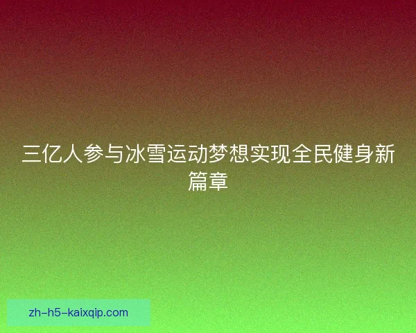 三亿人参与冰雪运动梦想实现全民健身新篇章