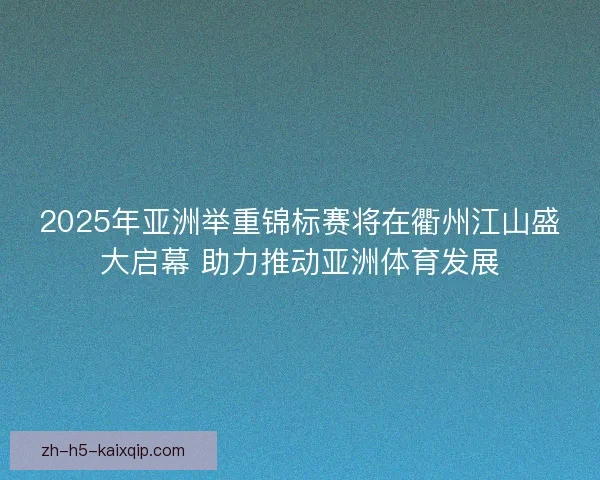 2025年亚洲举重锦标赛将在衢州江山盛大启幕 助力推动亚洲体育发展 2025年亚洲举重锦标赛将在衢州江山盛大启幕 助力推动亚洲体育发展