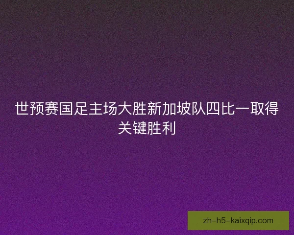 世预赛国足主场大胜新加坡队四比一取得关键胜利 世预赛国足主场大胜新加坡队四比一取得关键胜利
