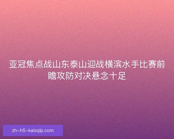 亚冠焦点战山东泰山迎战横滨水手比赛前瞻攻防对决悬念十足 亚冠焦点战山东泰山迎战横滨水手比赛前瞻攻防对决悬念十足