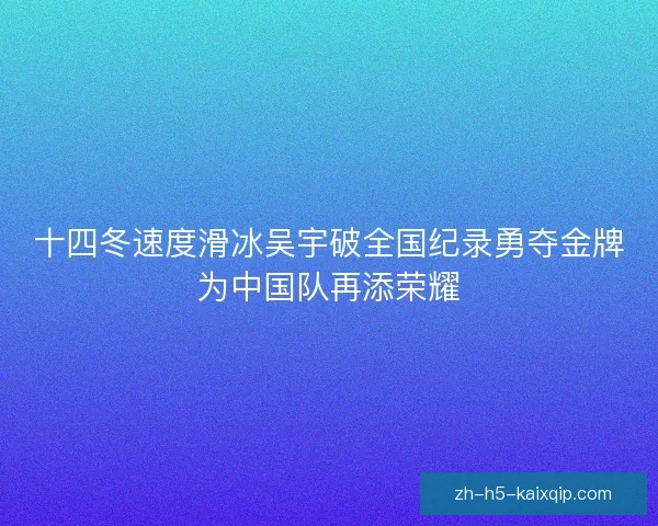 十四冬速度滑冰吴宇破全国纪录勇夺金牌为中国队再添荣耀 十四冬速度滑冰吴宇破全国纪录勇夺金牌为中国队再添荣耀