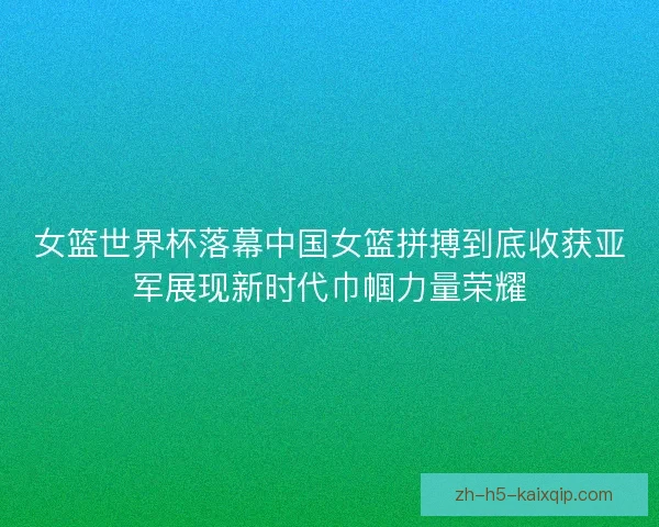 女篮世界杯落幕中国女篮拼搏到底收获亚军展现新时代巾帼力量荣耀