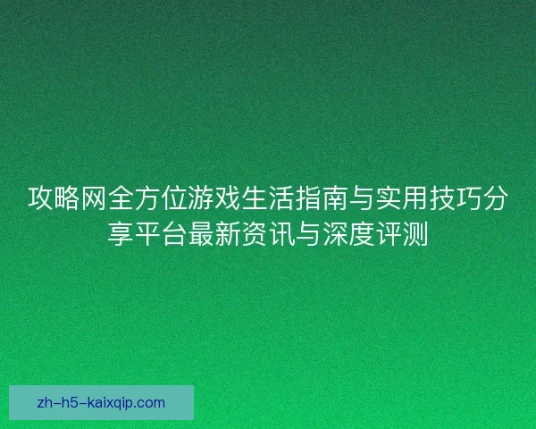 攻略网全方位游戏生活指南与实用技巧分享平台最新资讯与深度评测